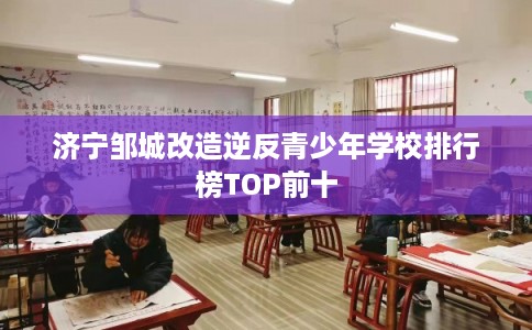 济宁邹城改造逆反青少年学校排行榜TOP前十