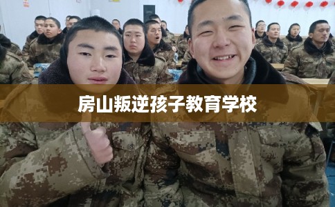 房山叛逆孩子教育学校
