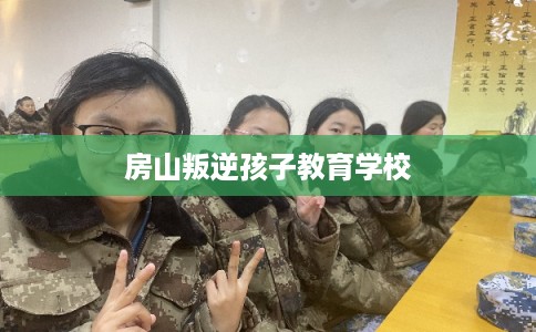 房山叛逆孩子教育学校
