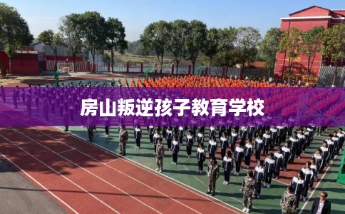 房山叛逆孩子教育学校
