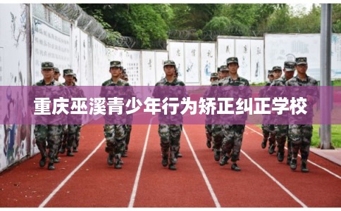 重庆巫溪青少年行为矫正纠正学校