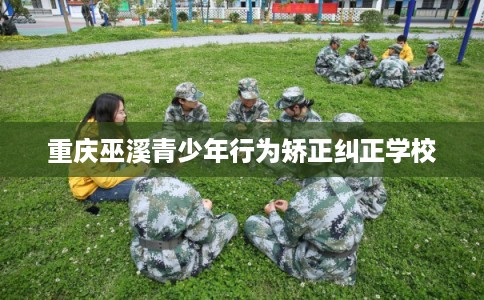 重庆巫溪青少年行为矫正纠正学校