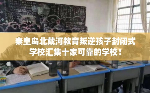 秦皇岛北戴河教育叛逆孩子封闭式学校汇集十家可靠的学校！