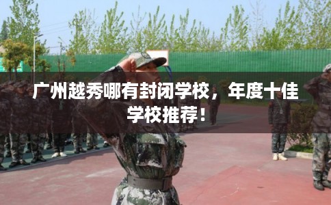 广州越秀哪有封闭学校，年度十佳学校推荐！