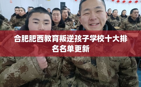 合肥肥西教育叛逆孩子学校十大排名名单更新