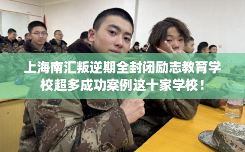 上海南汇叛逆期全封闭励志教育学校超多成功案例这十家学校！