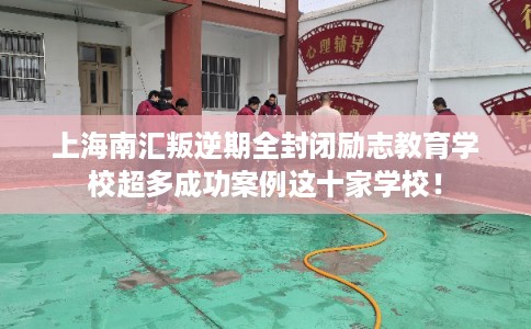 上海南汇叛逆期全封闭励志教育学校超多成功案例这十家学校！