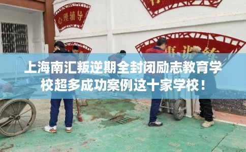 上海南汇叛逆期全封闭励志教育学校超多成功案例这十家学校！