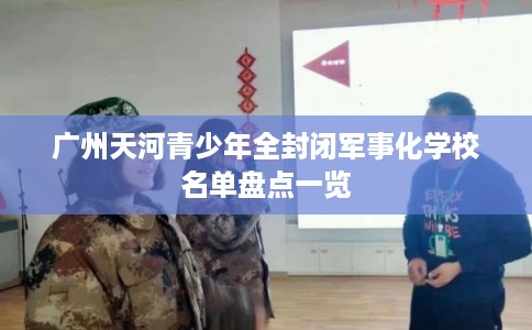 广州天河青少年全封闭军事化学校名单盘点一览 广州天河青少年全封闭军事化学校名单盘点一览