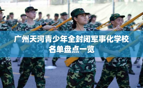 广州天河青少年全封闭军事化学校名单盘点一览 广州天河青少年全封闭军事化学校名单盘点一览