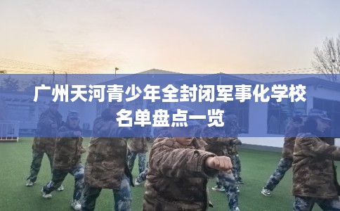 广州天河青少年全封闭军事化学校名单盘点一览