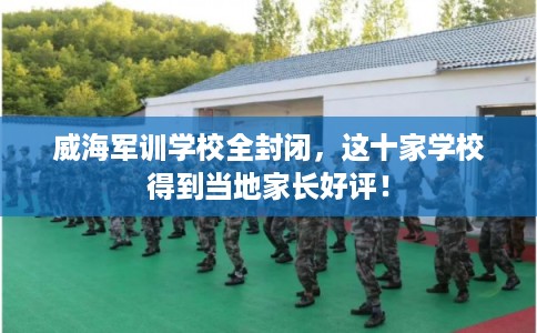 威海军训学校全封闭，这十家学校得到当地家长好评！