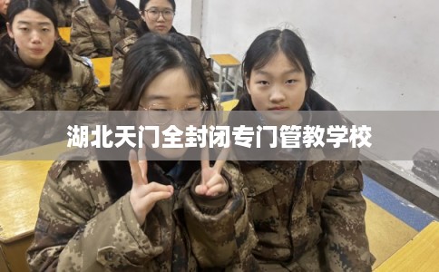 湖北天门全封闭专门管教学校