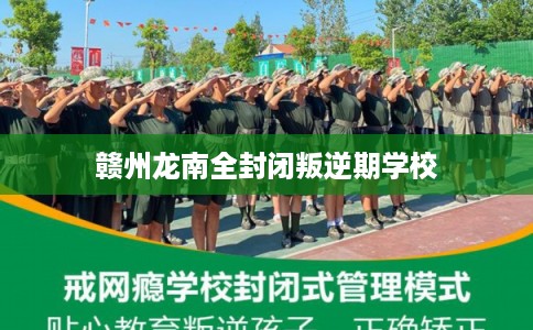 赣州龙南全封闭叛逆期学校 赣州龙南全封闭叛逆期学校