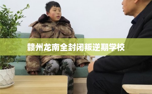赣州龙南全封闭叛逆期学校 赣州龙南全封闭叛逆期学校