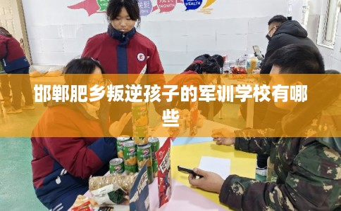 邯郸肥乡叛逆孩子的军训学校有哪些