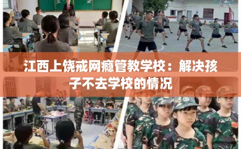 江西上饶戒网瘾管教学校：解决孩子不去学校的情况