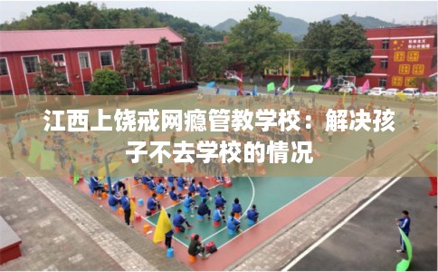 江西上饶戒网瘾管教学校：解决孩子不去学校的情况