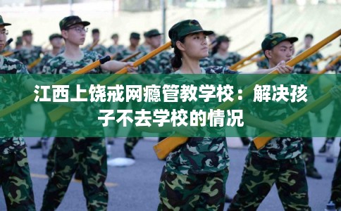 江西上饶戒网瘾管教学校：解决孩子不去学校的情况