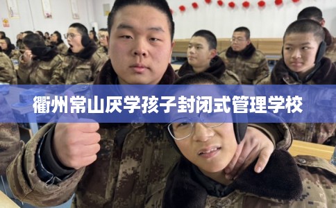 衢州常山厌学孩子封闭式管理学校 衢州常山厌学孩子封闭式管理学校