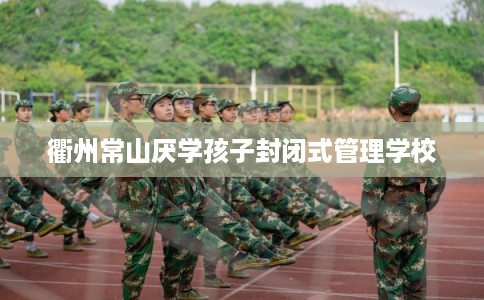 衢州常山厌学孩子封闭式管理学校 衢州常山厌学孩子封闭式管理学校