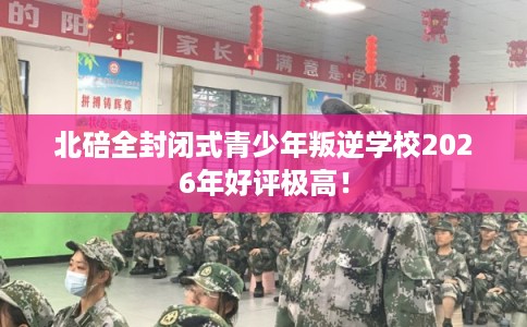 北碚全封闭式青少年叛逆学校2026年好评极高！