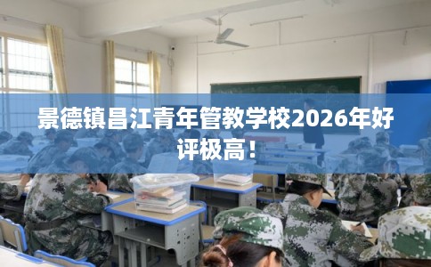景德镇昌江青年管教学校2026年好评极高！