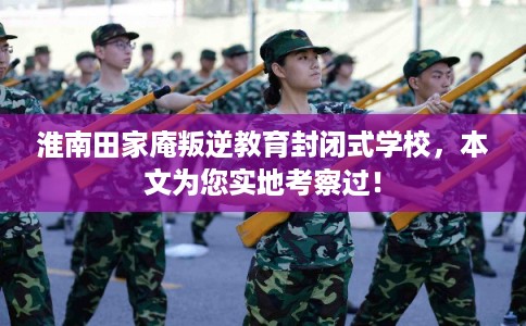 淮南田家庵叛逆教育封闭式学校，本文为您实地考察过！