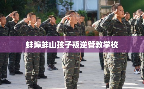 蚌埠蚌山孩子叛逆管教学校