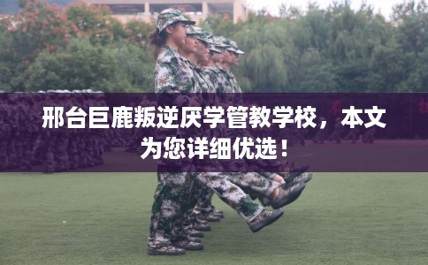 邢台巨鹿叛逆厌学管教学校,本文为您详细优选! 邢台巨鹿叛逆厌学管教学校,本文为您详细优选!
