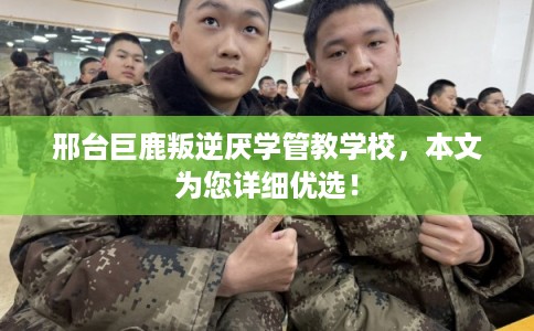 邢台巨鹿叛逆厌学管教学校,本文为您详细优选! 邢台巨鹿叛逆厌学管教学校,本文为您详细优选!