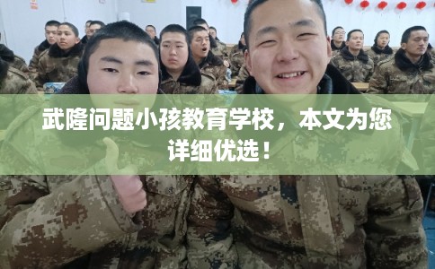 武隆问题小孩教育学校,本文为您详细优选! 武隆问题小孩教育学校,本文为您详细优选!