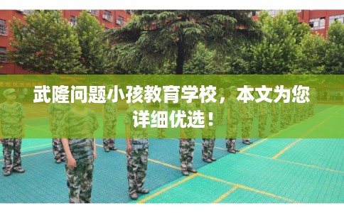 武隆问题小孩教育学校,本文为您详细优选! 武隆问题小孩教育学校,本文为您详细优选!