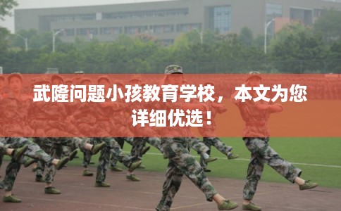 武隆问题小孩教育学校，本文为您详细优选！