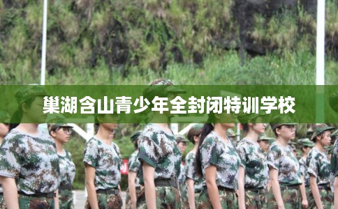 巢湖含山青少年全封闭特训学校