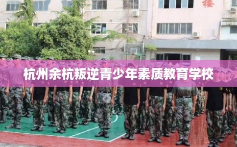 杭州余杭叛逆青少年素质教育学校 杭州余杭叛逆青少年素质教育学校