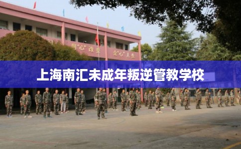 上海南汇未成年叛逆管教学校 上海南汇未成年叛逆管教学校