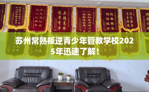 苏州常熟叛逆青少年管教学校2025年迅速了解! 苏州常熟叛逆青少年管教学校2025年迅速了解!