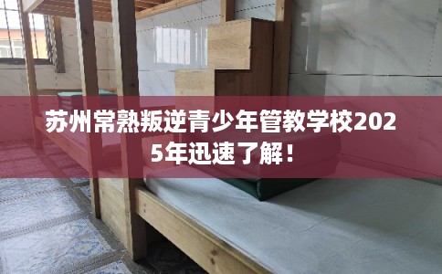 苏州常熟叛逆青少年管教学校2025年迅速了解! 苏州常熟叛逆青少年管教学校2025年迅速了解!