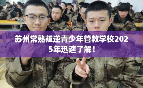 苏州常熟叛逆青少年管教学校2025年迅速了解! 苏州常熟叛逆青少年管教学校2025年迅速了解!