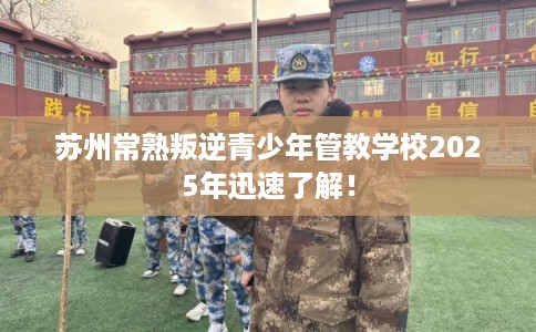 苏州常熟叛逆青少年管教学校2025年迅速了解！