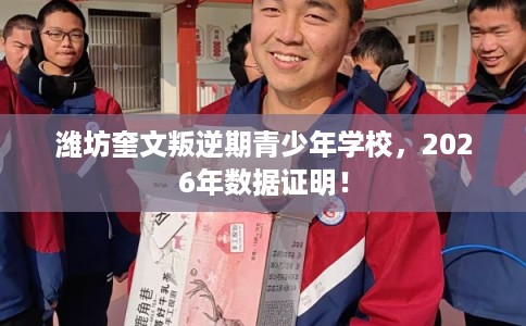 潍坊奎文叛逆期青少年学校，2026年数据证明！
