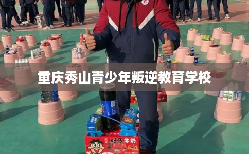 重庆秀山青少年叛逆教育学校 重庆秀山青少年叛逆教育学校