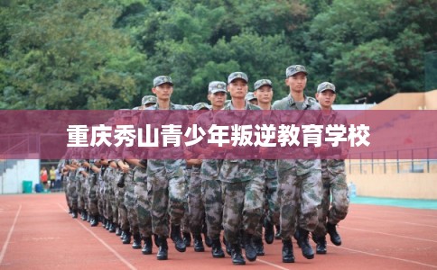 重庆秀山青少年叛逆教育学校 重庆秀山青少年叛逆教育学校