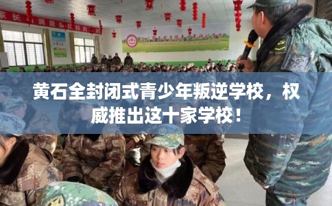 黄石全封闭式青少年叛逆学校,权威推出这十家学校! 黄石全封闭式青少年叛逆学校,权威推出这十家学校!
