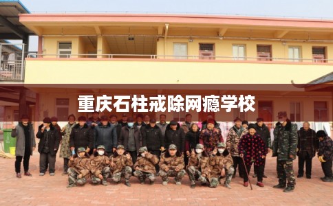 重庆石柱戒除网瘾学校