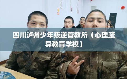 四川泸州少年叛逆管教所（心理疏导教育学校）