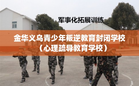 金华义乌青少年叛逆教育封闭学校(心理疏导教育学校) 金华义乌青少年叛逆教育封闭学校(心理疏导教育学校)