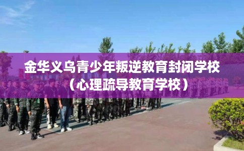 金华义乌青少年叛逆教育封闭学校（心理疏导教育学校）