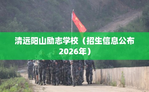 清远阳山励志学校(招生信息公布2026年) 清远阳山励志学校(招生信息公布2026年)
